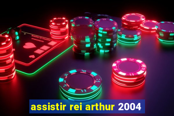 assistir rei arthur 2004